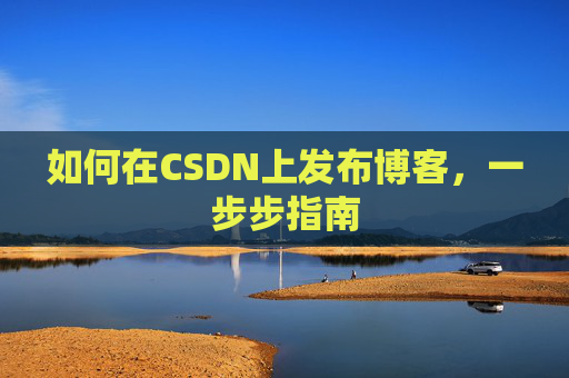 如何在CSDN上发布博客,一步步指南